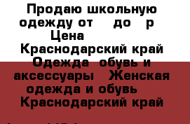 Продаю школьную одежду от 36 до 46р › Цена ­ 1 500 - Краснодарский край Одежда, обувь и аксессуары » Женская одежда и обувь   . Краснодарский край